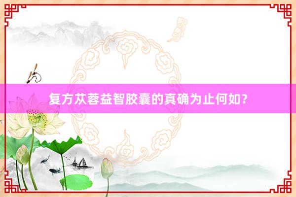 复方苁蓉益智胶囊的真确为止何如？