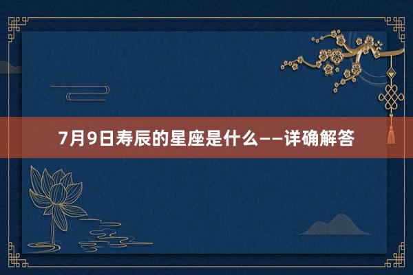 7月9日寿辰的星座是什么——详确解答