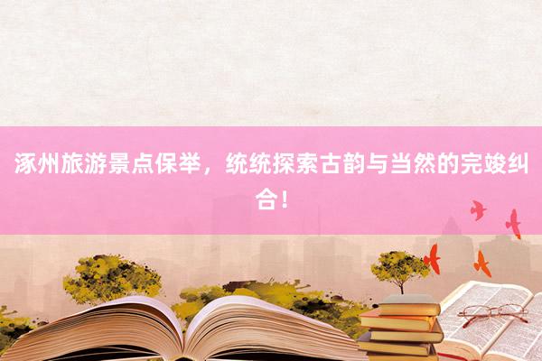 涿州旅游景点保举，统统探索古韵与当然的完竣纠合！