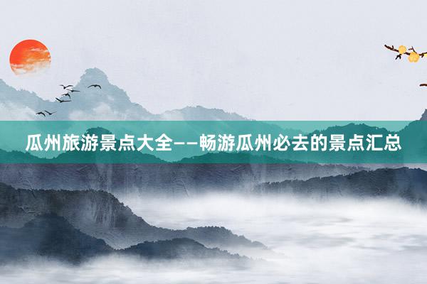 瓜州旅游景点大全——畅游瓜州必去的景点汇总