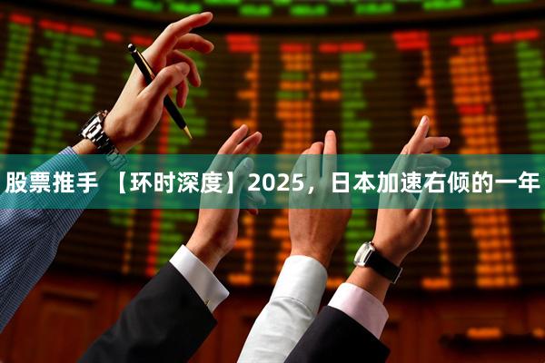 股票推手 【环时深度】2025，日本加速右倾的一年