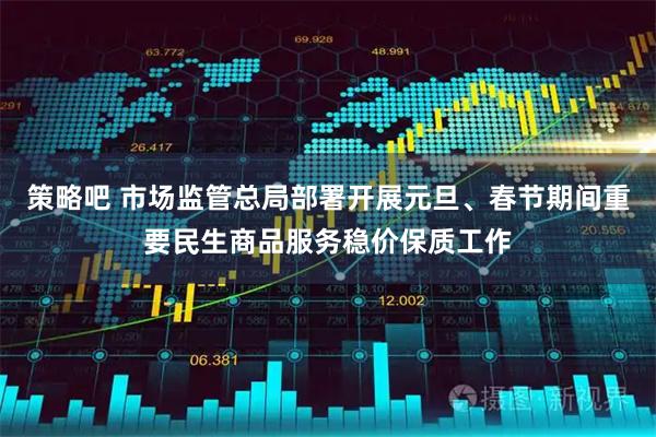 策略吧 市场监管总局部署开展元旦、春节期间重要民生商品服务稳价保质工作