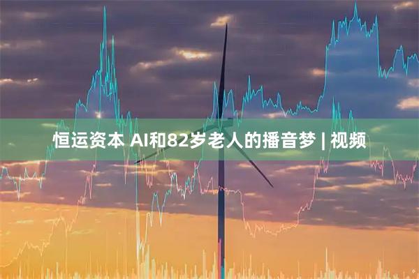 恒运资本 AI和82岁老人的播音梦 | 视频