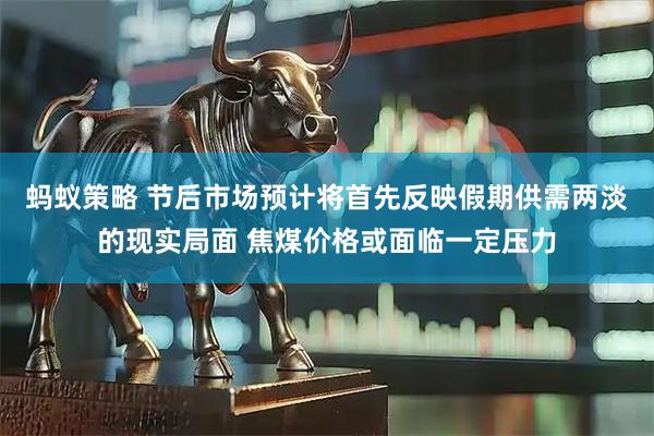 蚂蚁策略 节后市场预计将首先反映假期供需两淡的现实局面 焦煤价格或面临一定压力