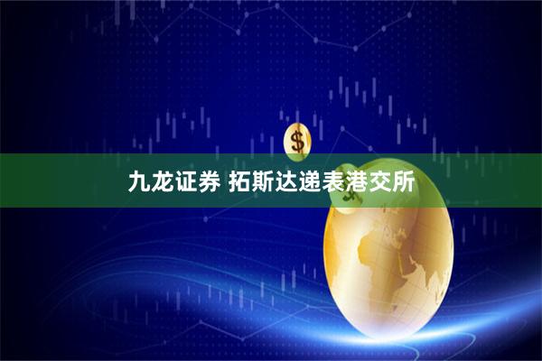 九龙证券 拓斯达递表港交所