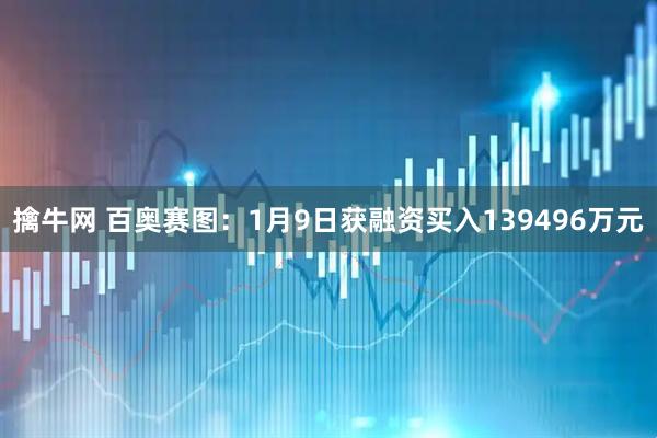 擒牛网 百奥赛图：1月9日获融资买入139496万元