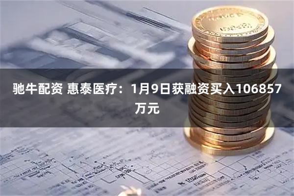 驰牛配资 惠泰医疗：1月9日获融资买入106857万元