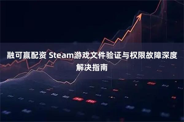 融可赢配资 Steam游戏文件验证与权限故障深度解决指南