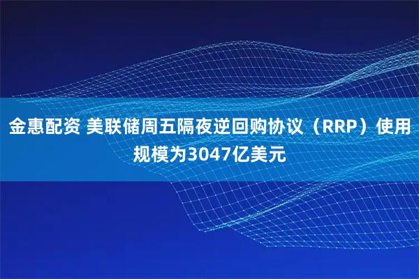金惠配资 美联储周五隔夜逆回购协议（RRP）使用规模为3047亿美元