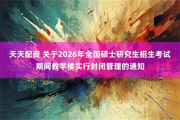 天天配资 关于2026年全国硕士研究生招生考试期间教学楼实行封闭管理的通知