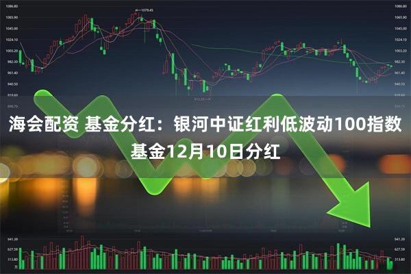 海会配资 基金分红：银河中证红利低波动100指数基金12月10日分红