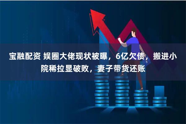 宝融配资 娱圈大佬现状被曝，6亿欠债，搬进小院稀拉显破败，妻子带货还账