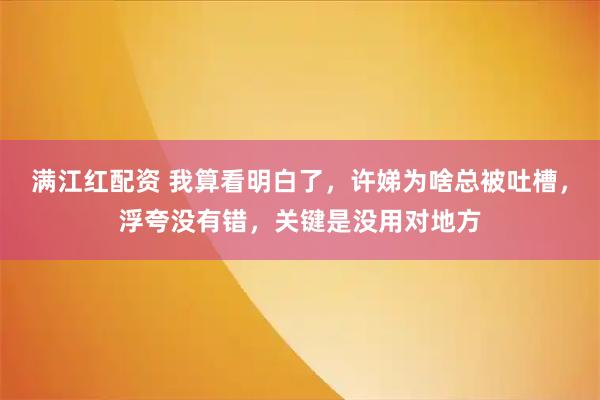 满江红配资 我算看明白了，许娣为啥总被吐槽，浮夸没有错，关键是没用对地方